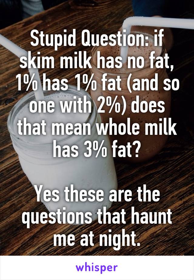 Stupid Question: if skim milk has no fat, 1% has 1% fat (and so one with 2%) does that mean whole milk has 3% fat?

Yes these are the questions that haunt me at night.