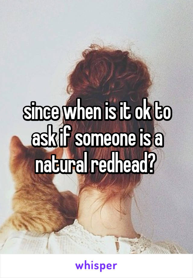 since when is it ok to ask if someone is a natural redhead? 