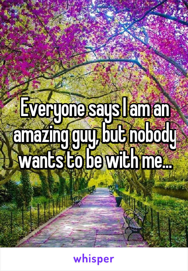 Everyone says I am an amazing guy, but nobody wants to be with me...