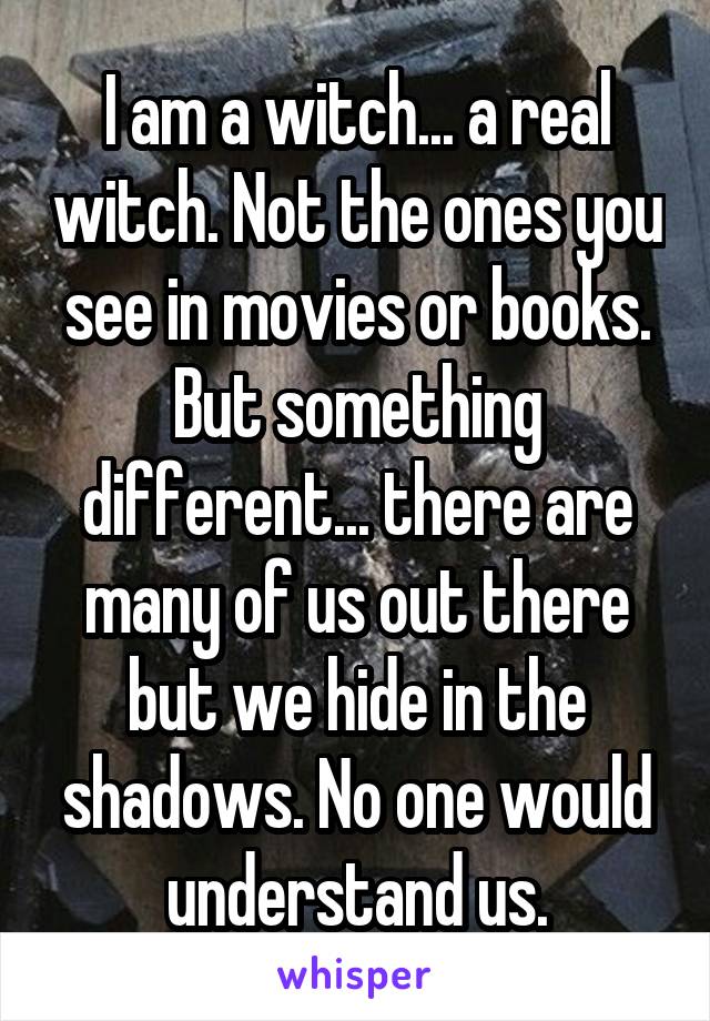 I am a witch... a real witch. Not the ones you see in movies or books. But something different... there are many of us out there but we hide in the shadows. No one would understand us.