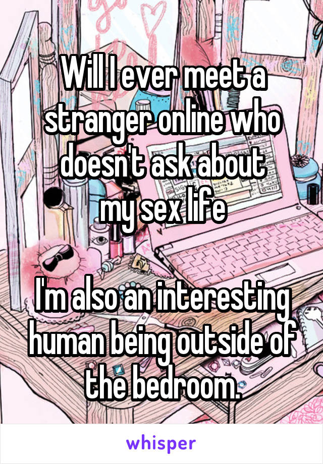 Will I ever meet a stranger online who doesn't ask about
my sex life

I'm also an interesting human being outside of the bedroom.