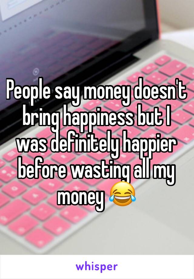 People say money doesn't bring happiness but I was definitely happier before wasting all my money 😂