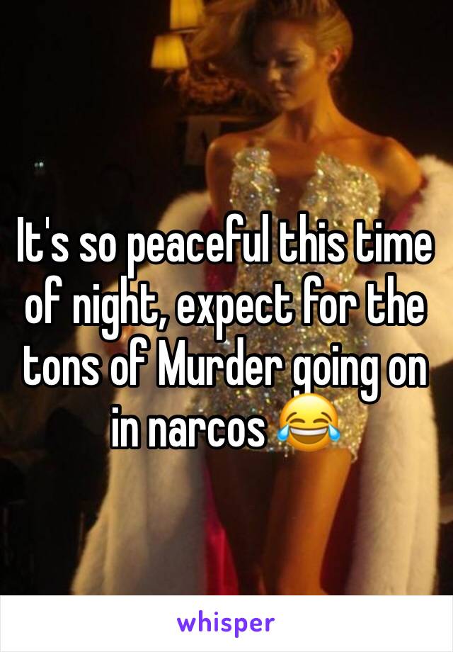 It's so peaceful this time of night, expect for the tons of Murder going on in narcos 😂