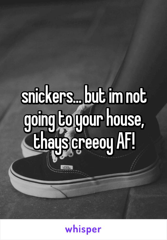 snickers... but im not going to your house, thays creeoy AF!