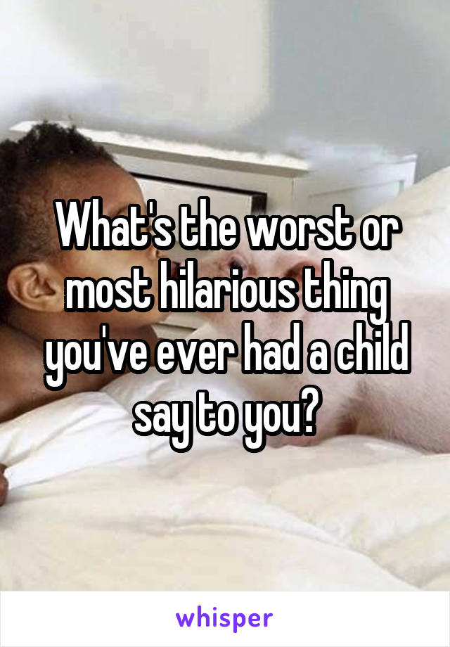 What's the worst or most hilarious thing you've ever had a child say to you?