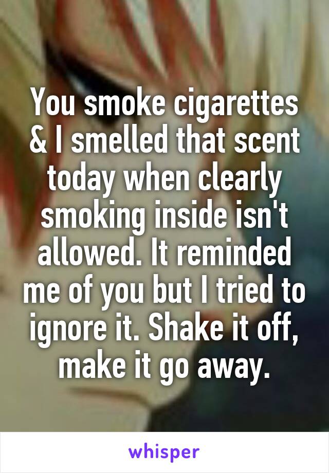 You smoke cigarettes & I smelled that scent today when clearly smoking inside isn't allowed. It reminded me of you but I tried to ignore it. Shake it off, make it go away.