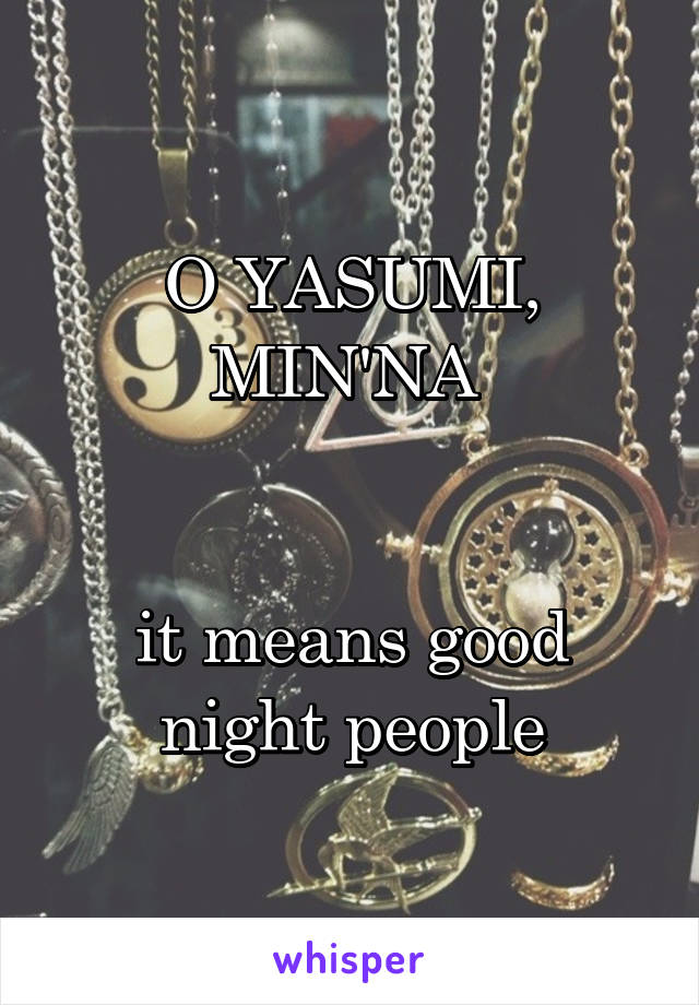 O YASUMI, MIN'NA 


 it means good 
night people