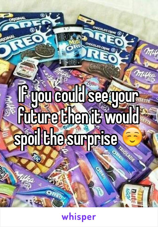 If you could see your future then it would spoil the surprise ☺️