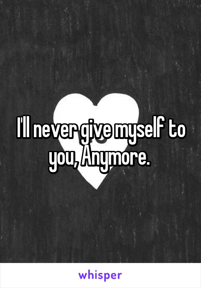 I'll never give myself to you, Anymore. 