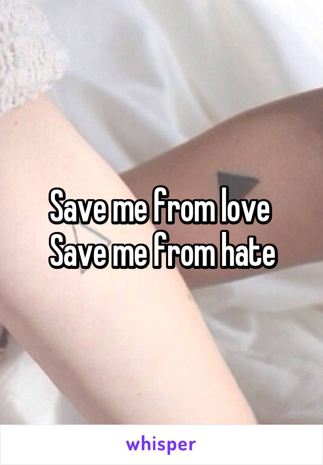 Save me from love 
Save me from hate