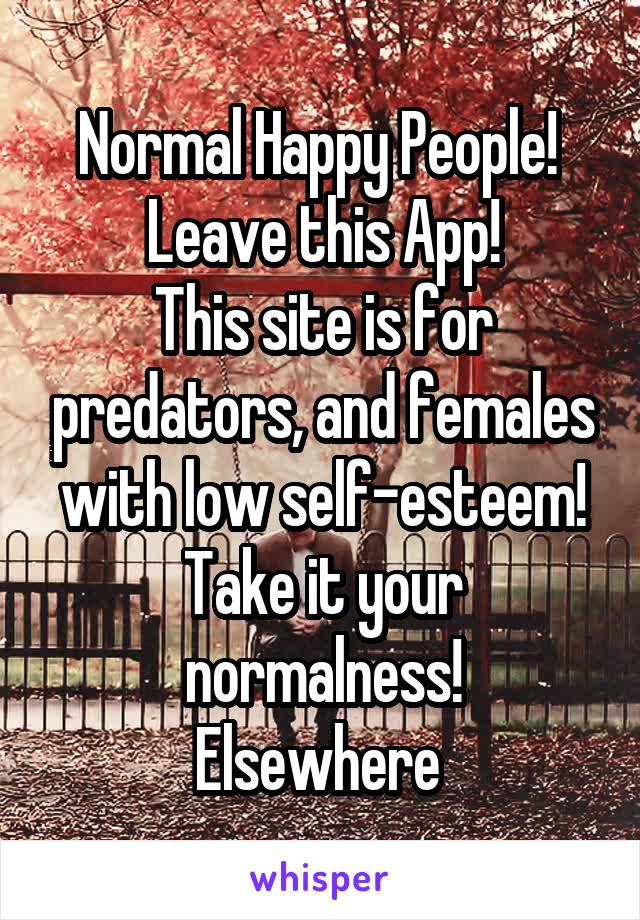 Normal Happy People! 
Leave this App!
This site is for predators, and females with low self-esteem!
Take it your normalness!
Elsewhere 