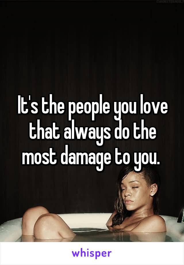 It's the people you love that always do the most damage to you. 