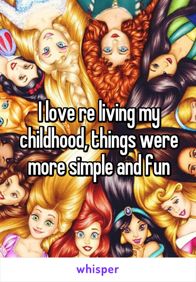 I love re living my childhood, things were more simple and fun