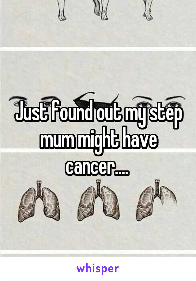 Just found out my step mum might have cancer.... 