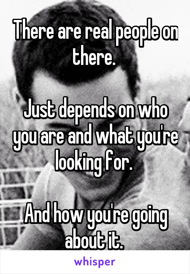 There are real people on there. 

Just depends on who you are and what you're looking for. 

And how you're going about it. 