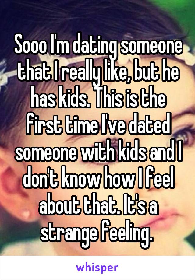 Sooo I'm dating someone that I really like, but he has kids. This is the first time I've dated someone with kids and I don't know how I feel about that. It's a strange feeling. 