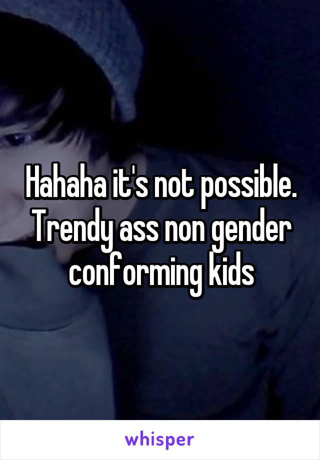 Hahaha it's not possible. Trendy ass non gender conforming kids