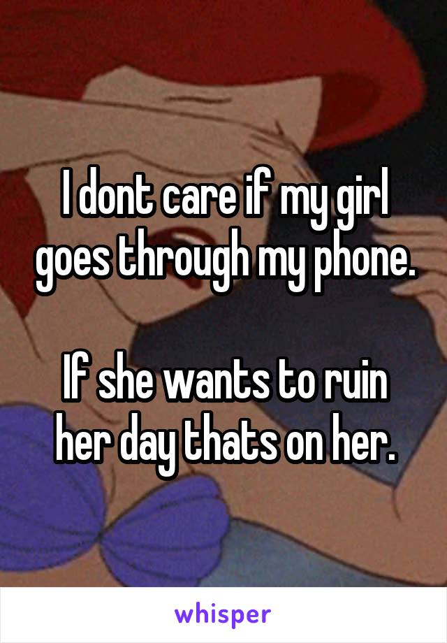 I dont care if my girl goes through my phone.

If she wants to ruin her day thats on her.