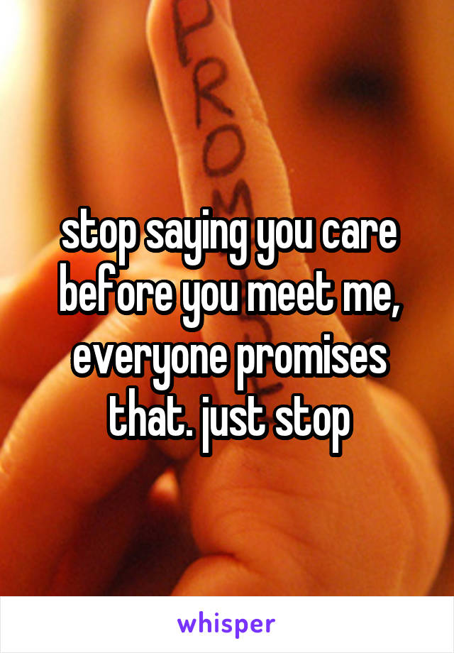 stop saying you care before you meet me, everyone promises that. just stop