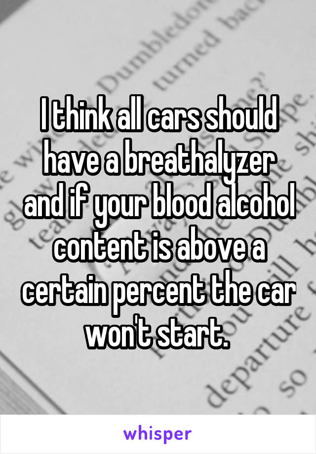 I think all cars should have a breathalyzer and if your blood alcohol content is above a certain percent the car won't start. 