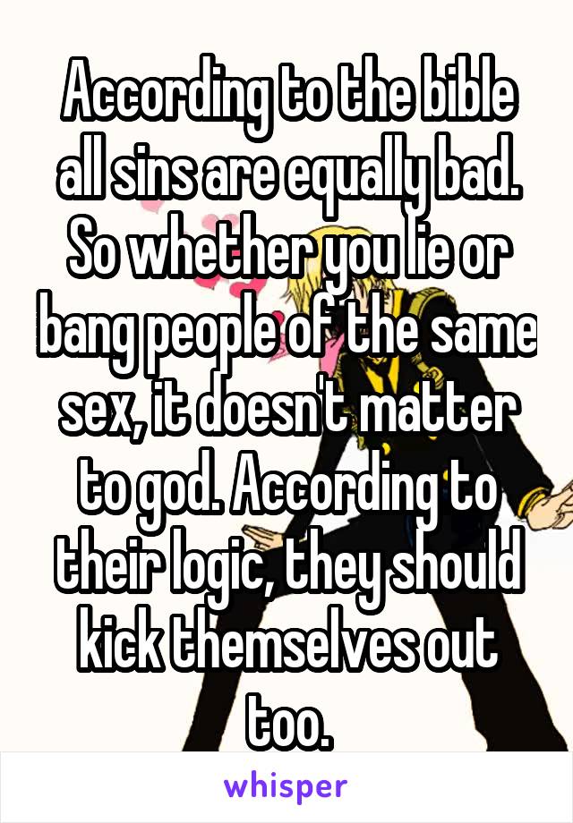 According to the bible all sins are equally bad. So whether you lie or bang people of the same sex, it doesn't matter to god. According to their logic, they should kick themselves out too.