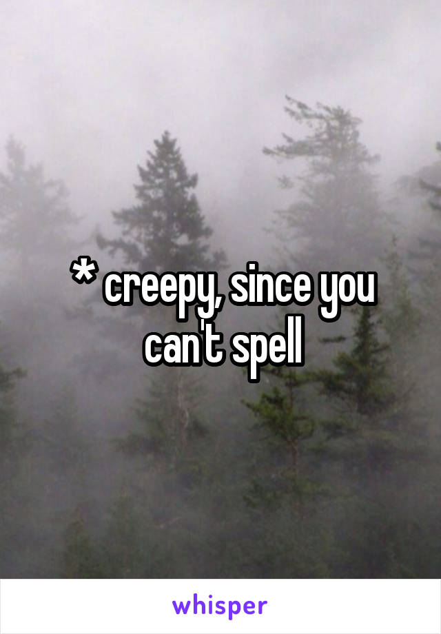 * creepy, since you can't spell