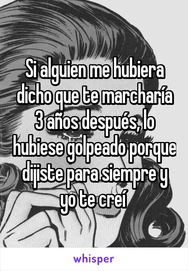 Si alguien me hubiera dicho que te marcharía 3 años después, lo hubiese golpeado porque dijiste para siempre y yo te creí 