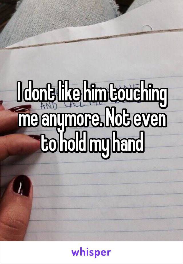 I dont like him touching me anymore. Not even to hold my hand
