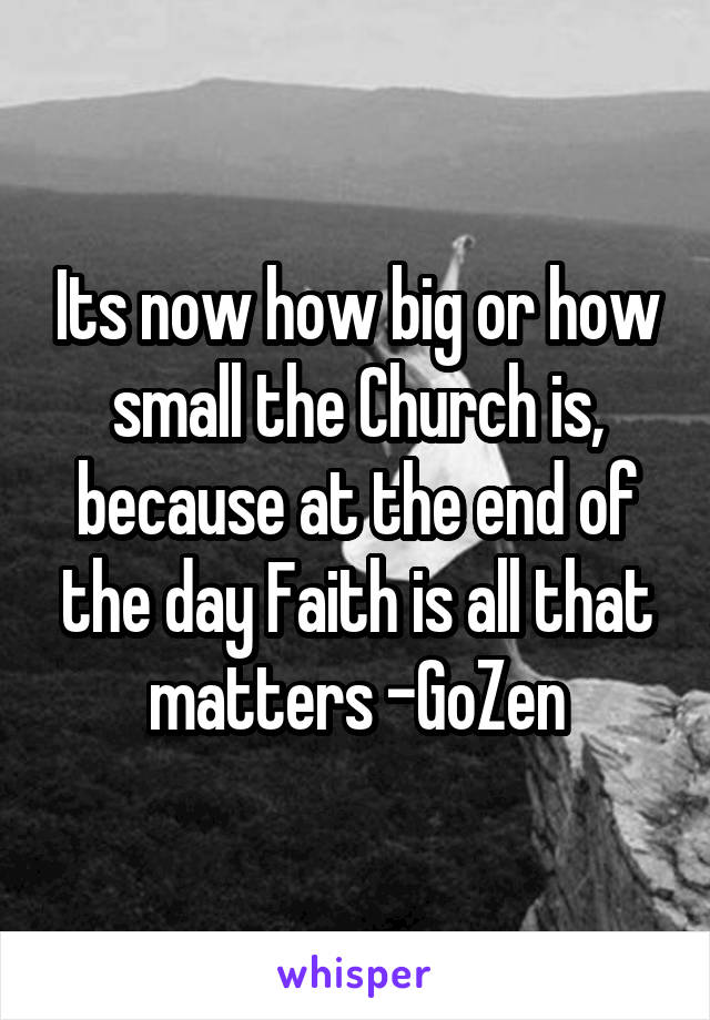 Its now how big or how small the Church is, because at the end of the day Faith is all that matters -GoZen