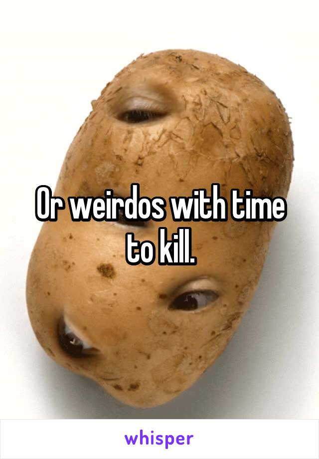 Or weirdos with time to kill.