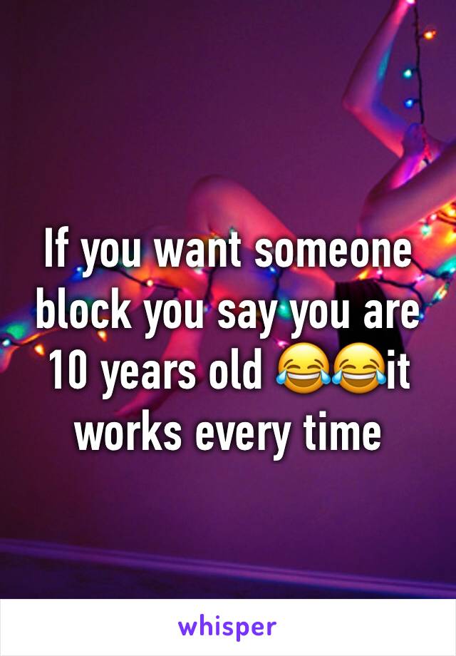 If you want someone block you say you are 10 years old 😂😂it works every time