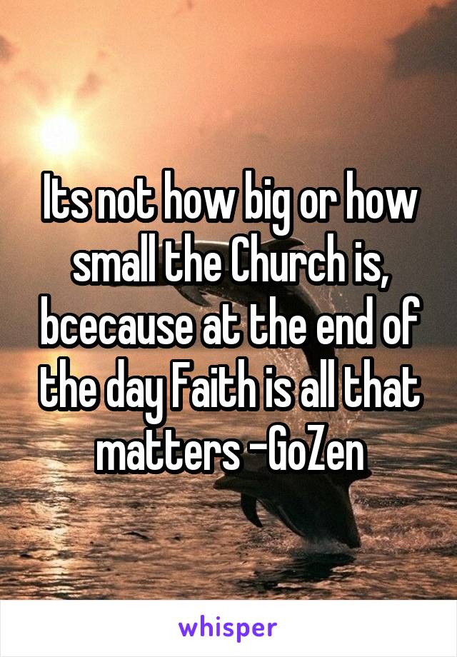 Its not how big or how small the Church is, bcecause at the end of the day Faith is all that matters -GoZen