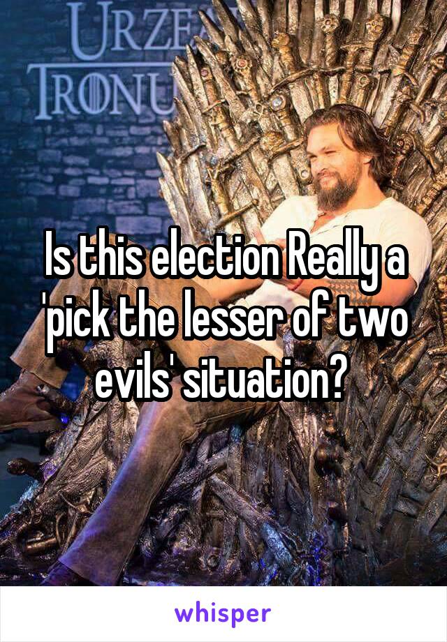 Is this election Really a 'pick the lesser of two evils' situation? 