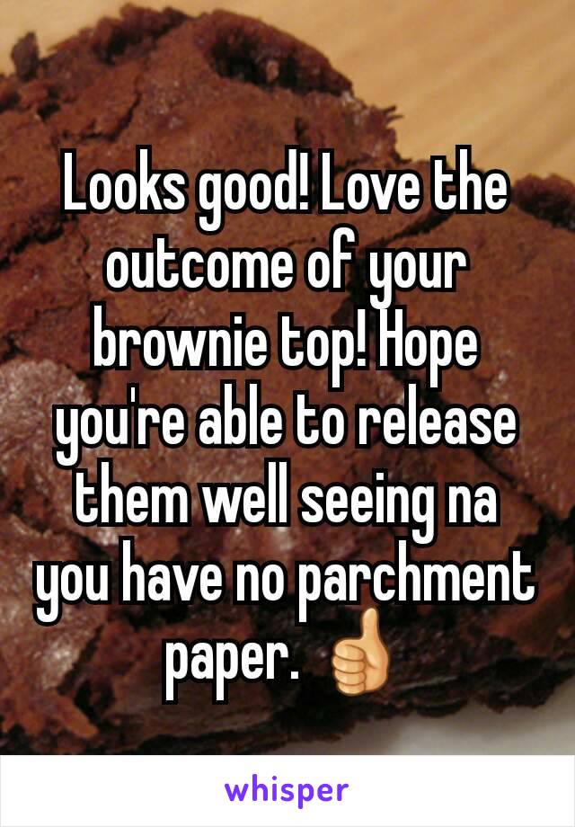 Looks good! Love the outcome of your brownie top! Hope you're able to release them well seeing na you have no parchment paper. 👍