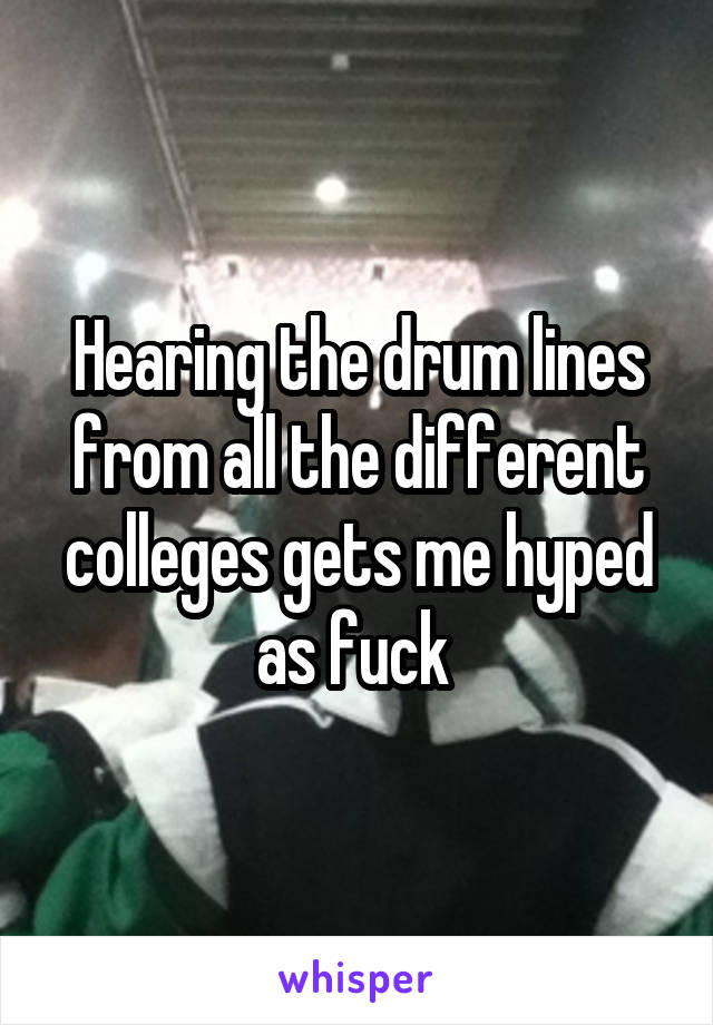 Hearing the drum lines from all the different colleges gets me hyped as fuck 