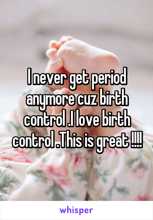 I never get period anymore cuz birth control .I love birth control .This is great !!!!