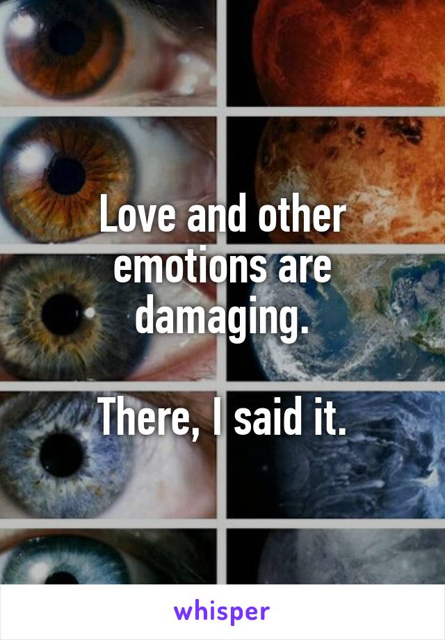 Love and other emotions are damaging.

There, I said it.