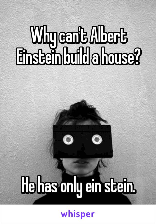 Why can't Albert Einstein build a house?





He has only ein stein.