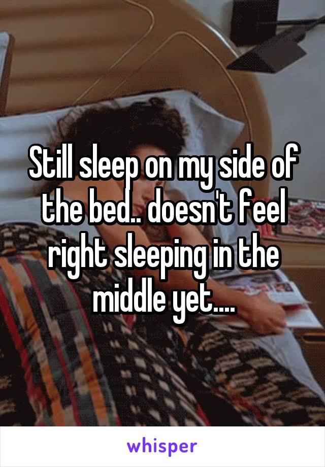 Still sleep on my side of the bed.. doesn't feel right sleeping in the middle yet....