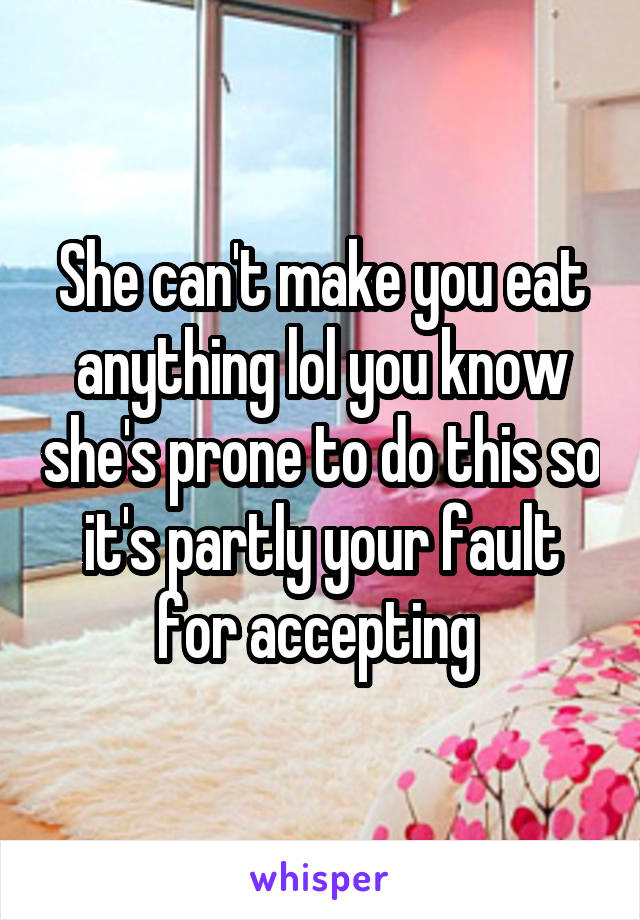 She can't make you eat anything lol you know she's prone to do this so it's partly your fault for accepting 