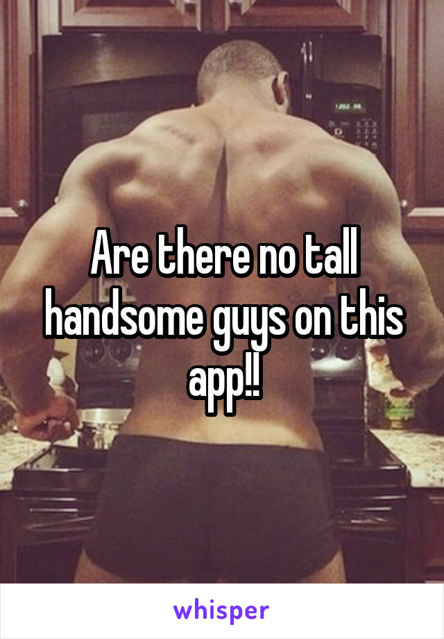 Are there no tall handsome guys on this app!!