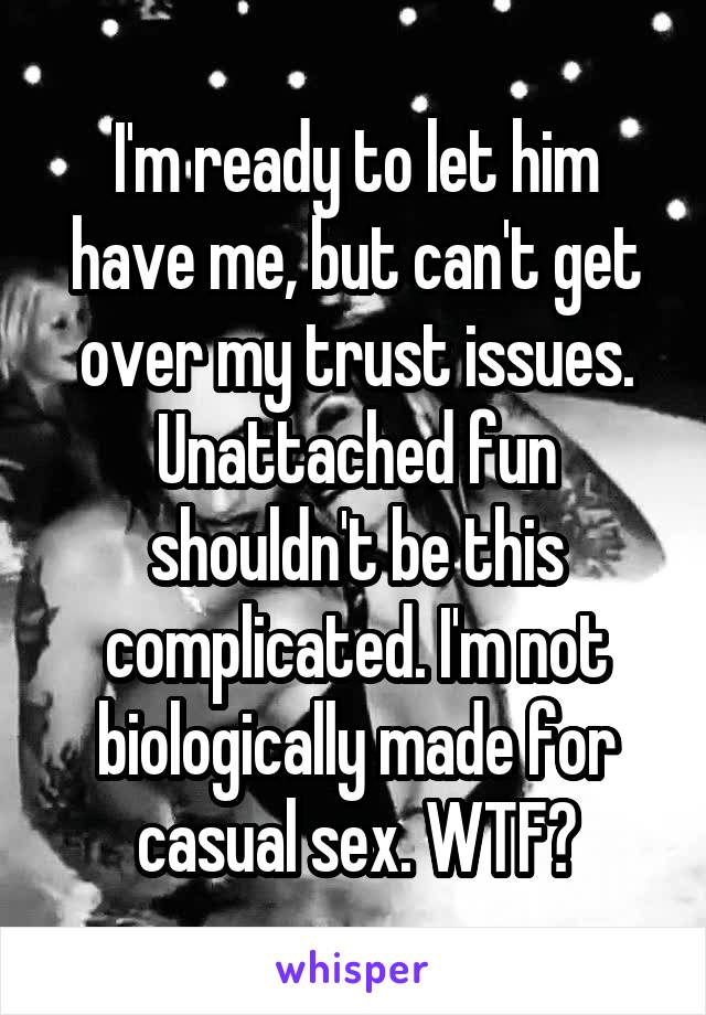 I'm ready to let him have me, but can't get over my trust issues. Unattached fun shouldn't be this complicated. I'm not biologically made for casual sex. WTF?