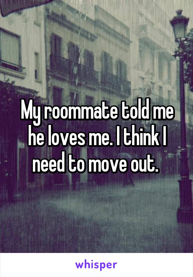 My roommate told me he loves me. I think I need to move out. 