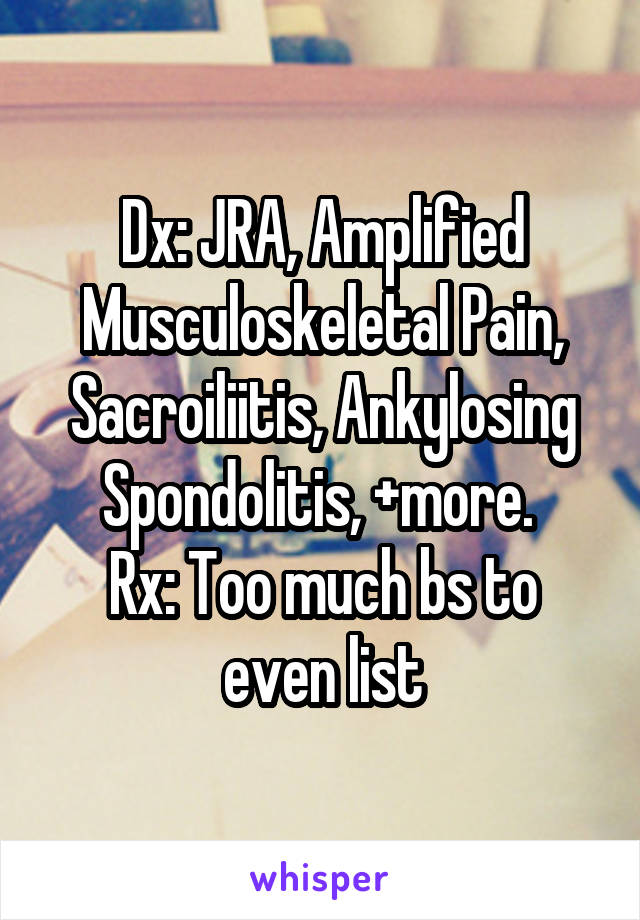 Dx: JRA, Amplified Musculoskeletal Pain, Sacroiliitis, Ankylosing Spondolitis, +more. 
Rx: Too much bs to even list