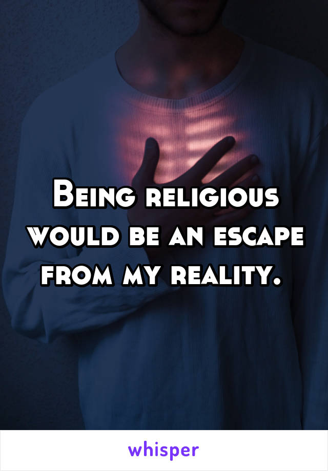 Being religious would be an escape from my reality. 