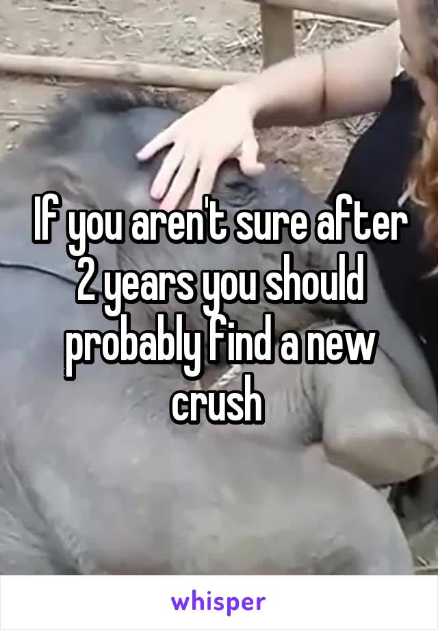 If you aren't sure after 2 years you should probably find a new crush 