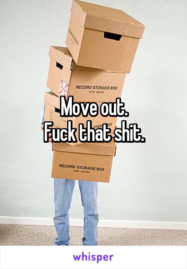 Move out.
Fuck that shit.
