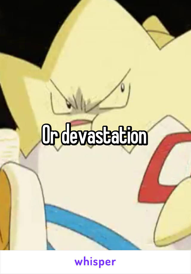 Or devastation 