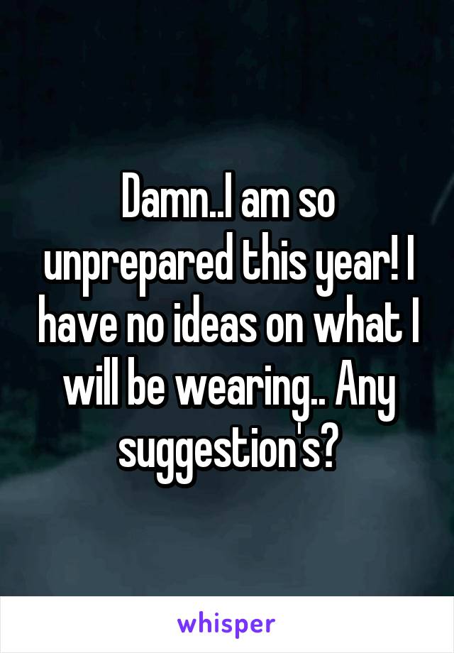 Damn..I am so unprepared this year! I have no ideas on what I will be wearing.. Any suggestion's?