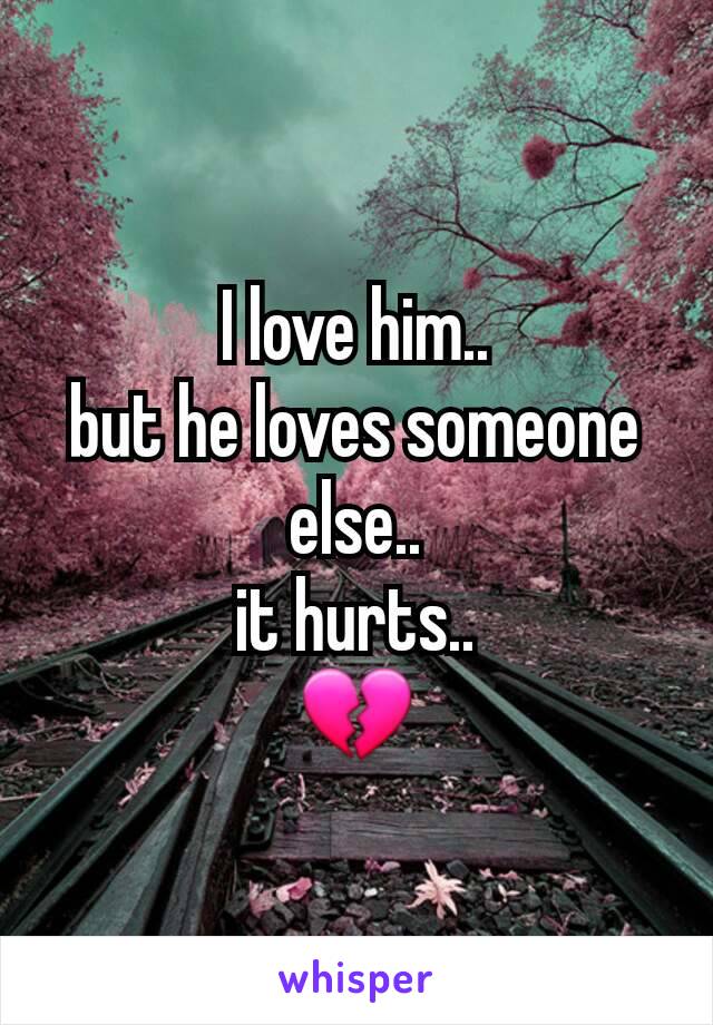 I love him..
but he loves someone else..
it hurts..
💔